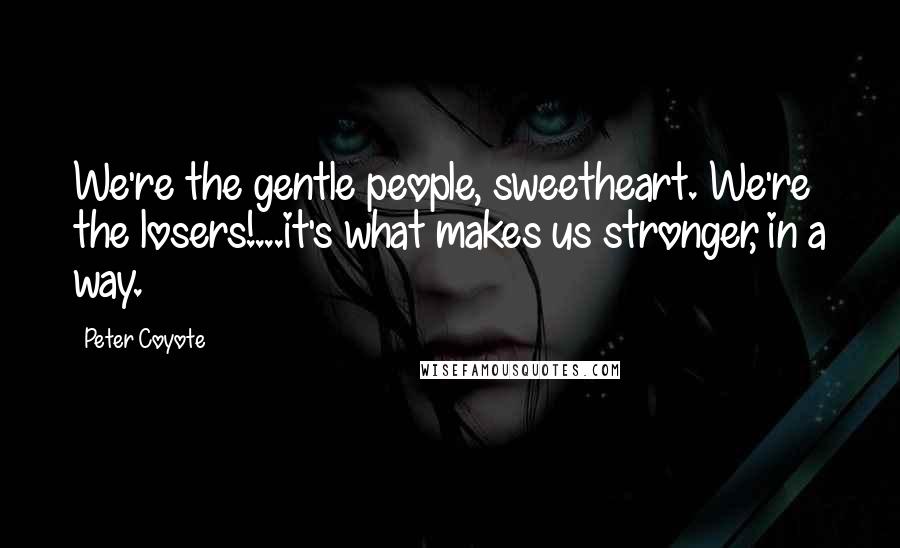 Peter Coyote Quotes: We're the gentle people, sweetheart. We're the losers!...it's what makes us stronger, in a way.