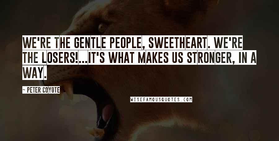 Peter Coyote Quotes: We're the gentle people, sweetheart. We're the losers!...it's what makes us stronger, in a way.