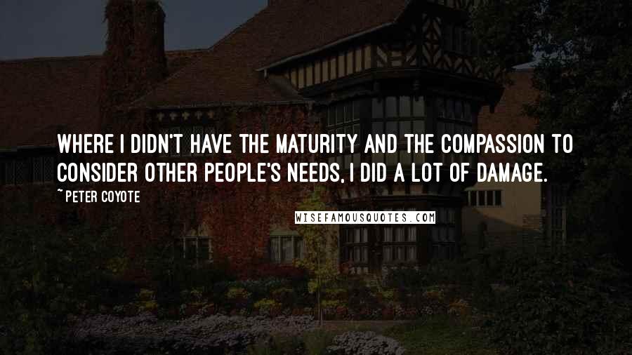 Peter Coyote Quotes: Where I didn't have the maturity and the compassion to consider other people's needs, I did a lot of damage.