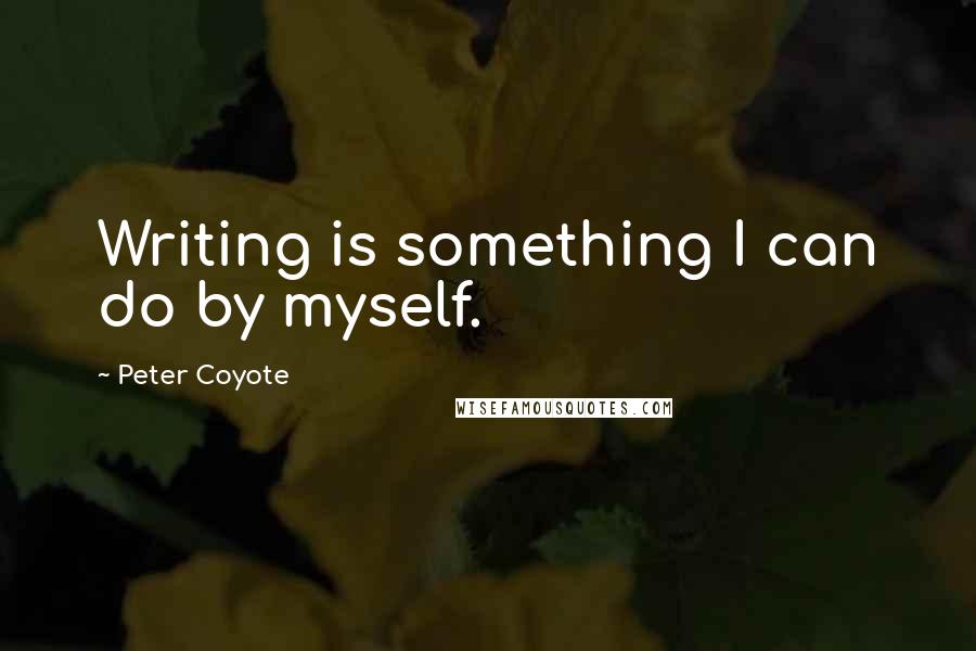 Peter Coyote Quotes: Writing is something I can do by myself.