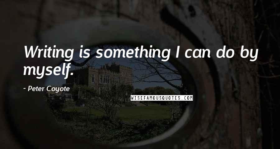 Peter Coyote Quotes: Writing is something I can do by myself.