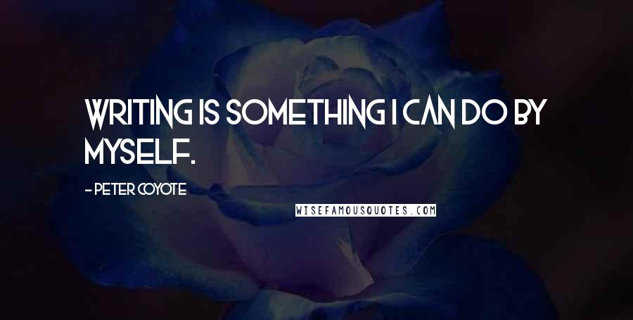 Peter Coyote Quotes: Writing is something I can do by myself.