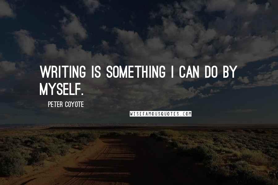 Peter Coyote Quotes: Writing is something I can do by myself.