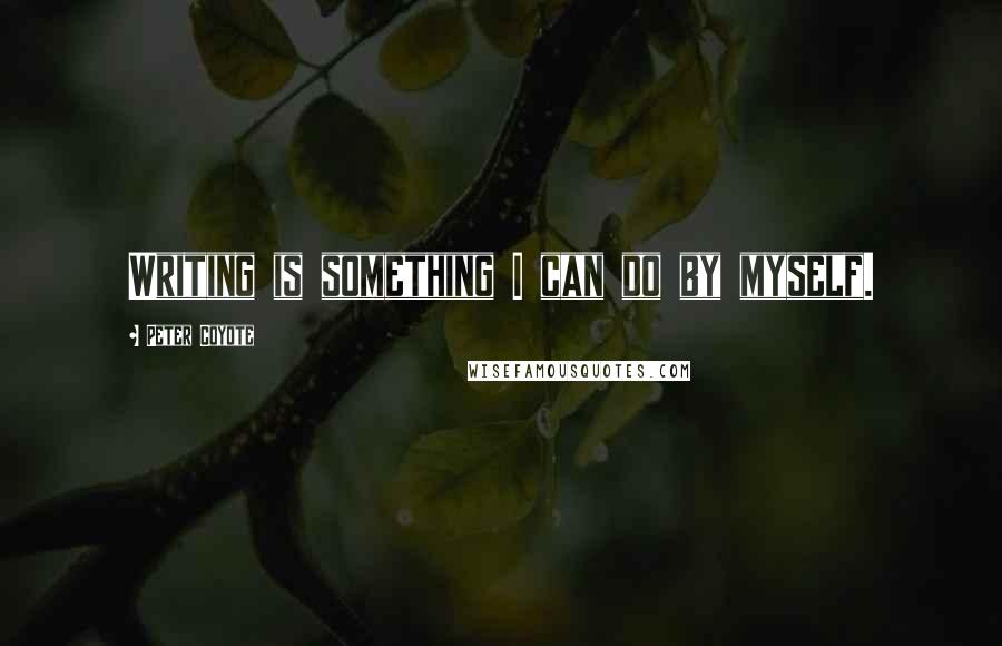 Peter Coyote Quotes: Writing is something I can do by myself.