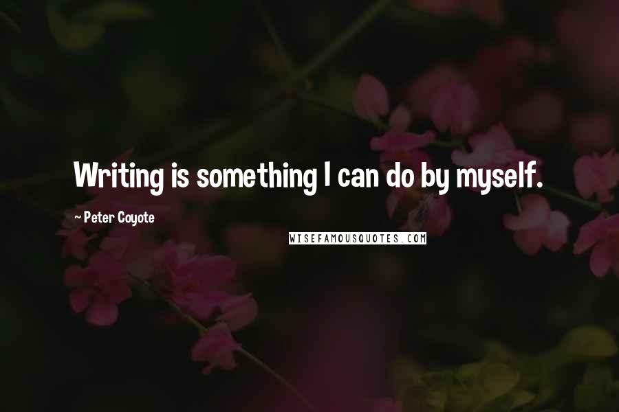 Peter Coyote Quotes: Writing is something I can do by myself.