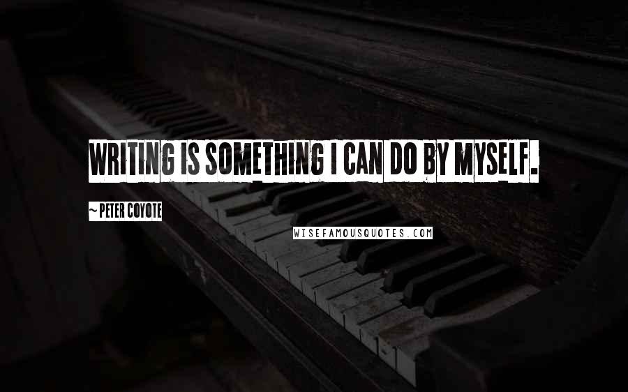 Peter Coyote Quotes: Writing is something I can do by myself.