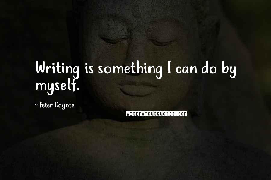 Peter Coyote Quotes: Writing is something I can do by myself.
