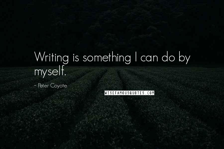 Peter Coyote Quotes: Writing is something I can do by myself.