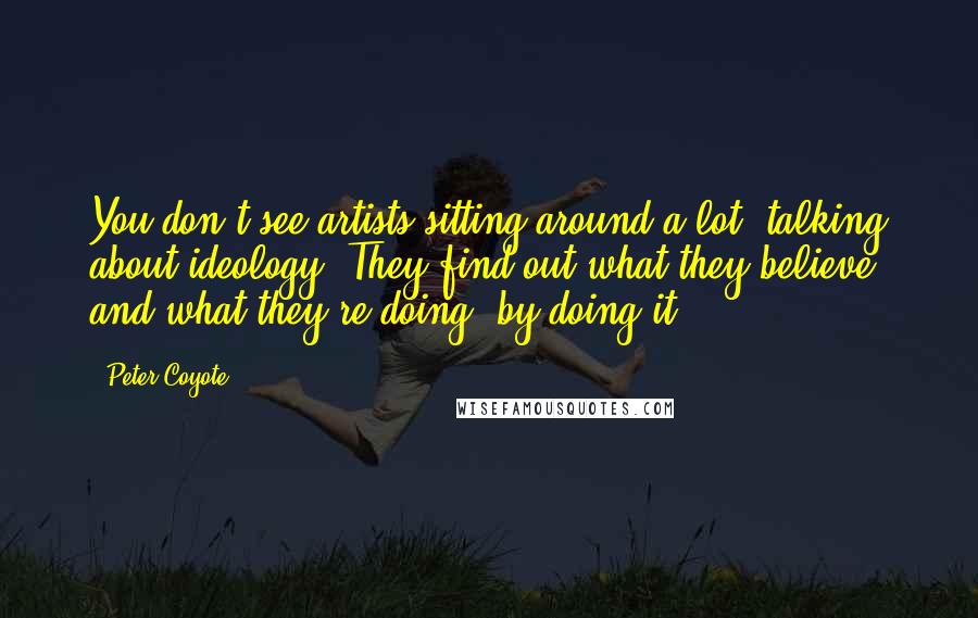 Peter Coyote Quotes: You don't see artists sitting around a lot, talking about ideology. They find out what they believe, and what they're doing, by doing it.