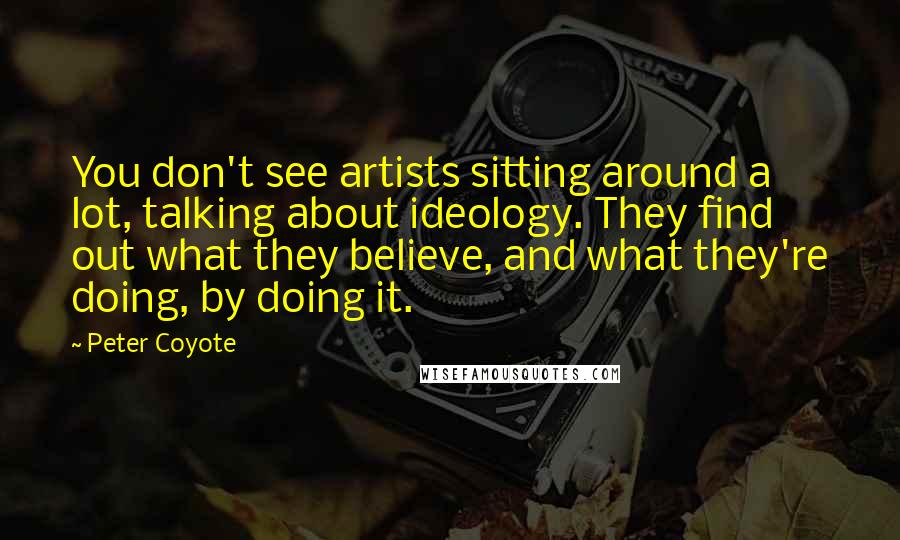 Peter Coyote Quotes: You don't see artists sitting around a lot, talking about ideology. They find out what they believe, and what they're doing, by doing it.