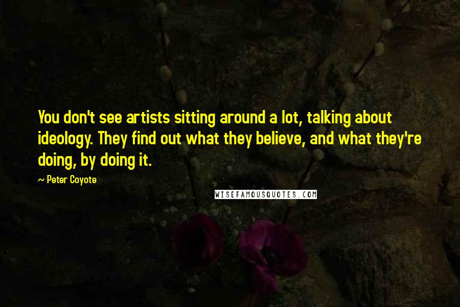 Peter Coyote Quotes: You don't see artists sitting around a lot, talking about ideology. They find out what they believe, and what they're doing, by doing it.