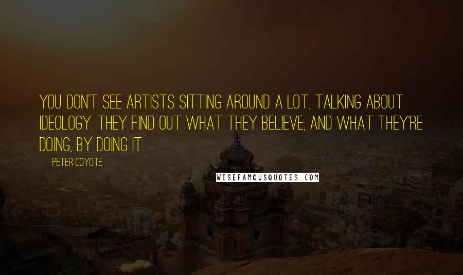 Peter Coyote Quotes: You don't see artists sitting around a lot, talking about ideology. They find out what they believe, and what they're doing, by doing it.