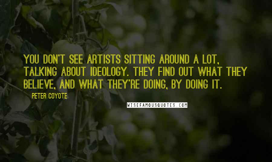 Peter Coyote Quotes: You don't see artists sitting around a lot, talking about ideology. They find out what they believe, and what they're doing, by doing it.