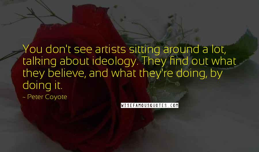 Peter Coyote Quotes: You don't see artists sitting around a lot, talking about ideology. They find out what they believe, and what they're doing, by doing it.