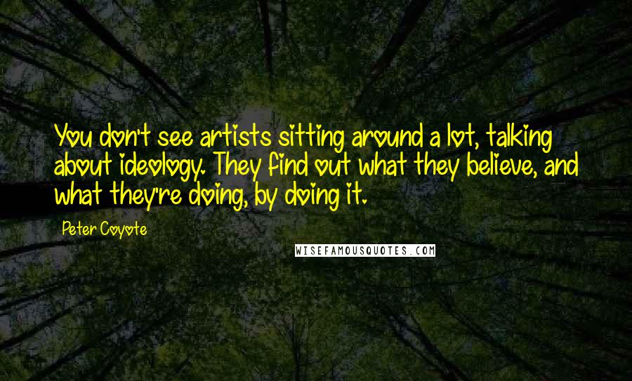 Peter Coyote Quotes: You don't see artists sitting around a lot, talking about ideology. They find out what they believe, and what they're doing, by doing it.