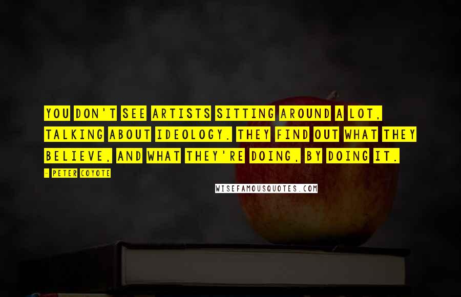 Peter Coyote Quotes: You don't see artists sitting around a lot, talking about ideology. They find out what they believe, and what they're doing, by doing it.