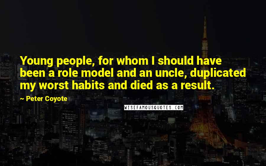Peter Coyote Quotes: Young people, for whom I should have been a role model and an uncle, duplicated my worst habits and died as a result.
