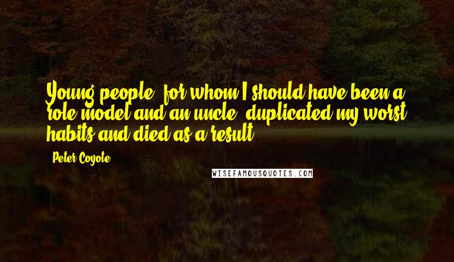 Peter Coyote Quotes: Young people, for whom I should have been a role model and an uncle, duplicated my worst habits and died as a result.