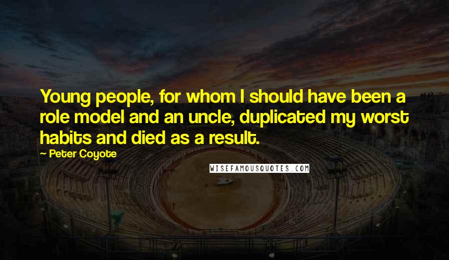 Peter Coyote Quotes: Young people, for whom I should have been a role model and an uncle, duplicated my worst habits and died as a result.