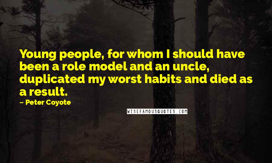 Peter Coyote Quotes: Young people, for whom I should have been a role model and an uncle, duplicated my worst habits and died as a result.