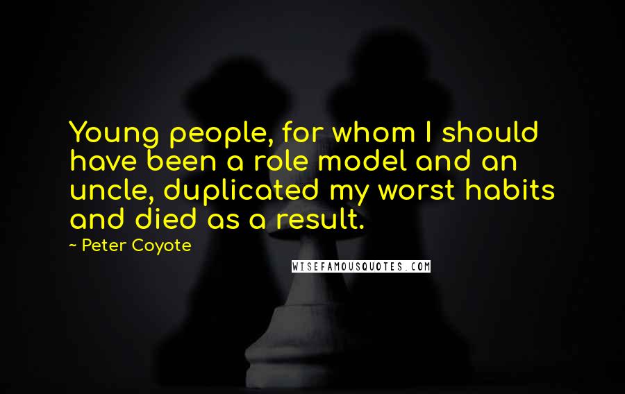 Peter Coyote Quotes: Young people, for whom I should have been a role model and an uncle, duplicated my worst habits and died as a result.