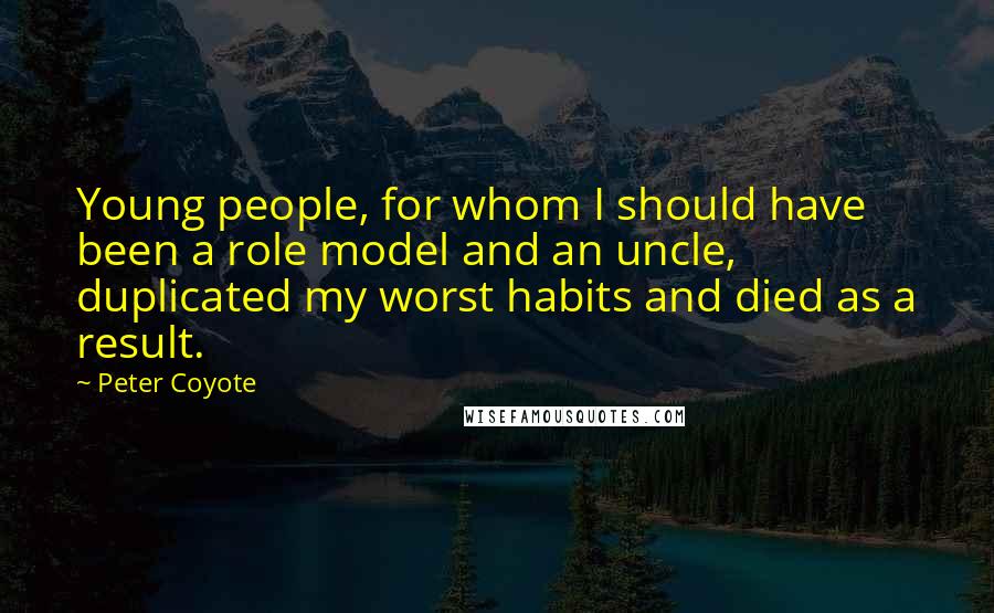 Peter Coyote Quotes: Young people, for whom I should have been a role model and an uncle, duplicated my worst habits and died as a result.