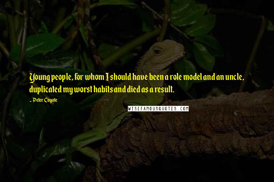 Peter Coyote Quotes: Young people, for whom I should have been a role model and an uncle, duplicated my worst habits and died as a result.