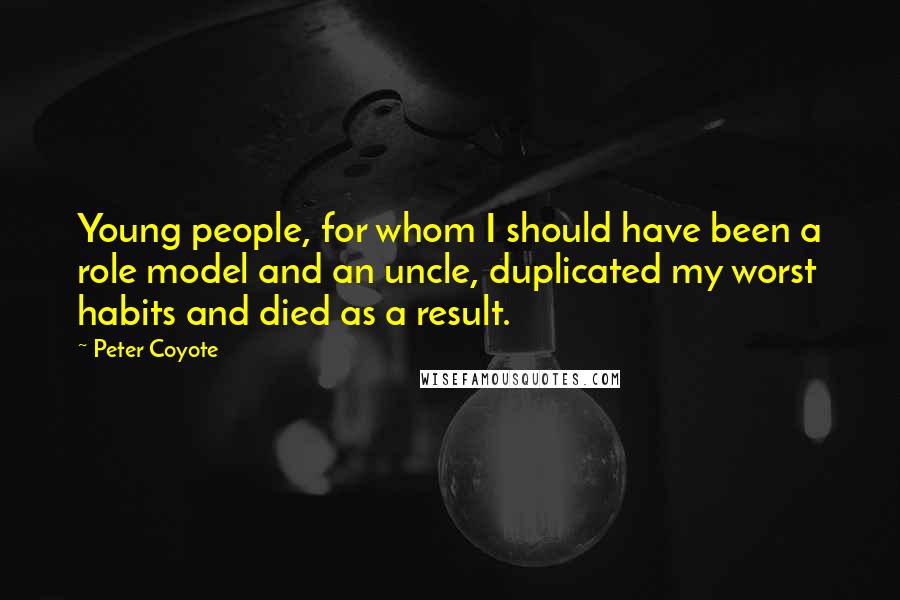 Peter Coyote Quotes: Young people, for whom I should have been a role model and an uncle, duplicated my worst habits and died as a result.