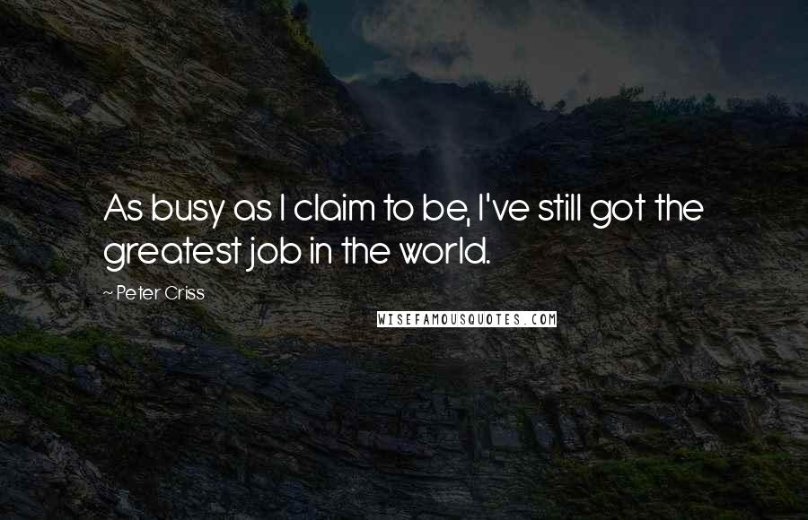 Peter Criss Quotes: As busy as I claim to be, I've still got the greatest job in the world.