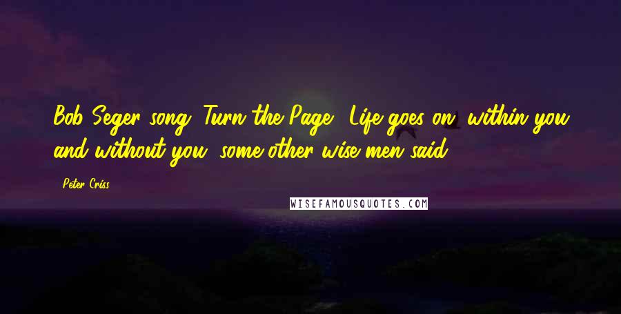 Peter Criss Quotes: Bob Seger song "Turn the Page." Life goes on, within you and without you, some other wise men said.