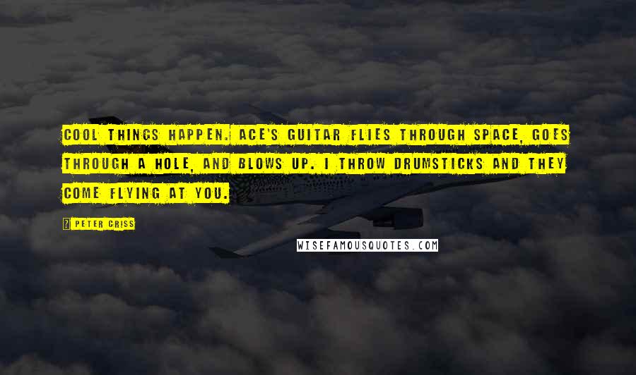 Peter Criss Quotes: Cool things happen. Ace's guitar flies through space, goes through a hole, and blows up. I throw drumsticks and they come flying at you.