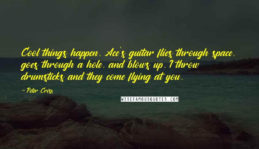 Peter Criss Quotes: Cool things happen. Ace's guitar flies through space, goes through a hole, and blows up. I throw drumsticks and they come flying at you.