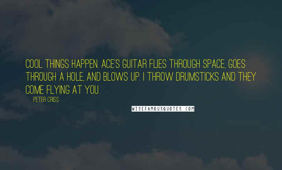 Peter Criss Quotes: Cool things happen. Ace's guitar flies through space, goes through a hole, and blows up. I throw drumsticks and they come flying at you.