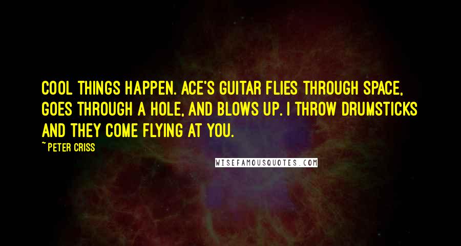 Peter Criss Quotes: Cool things happen. Ace's guitar flies through space, goes through a hole, and blows up. I throw drumsticks and they come flying at you.