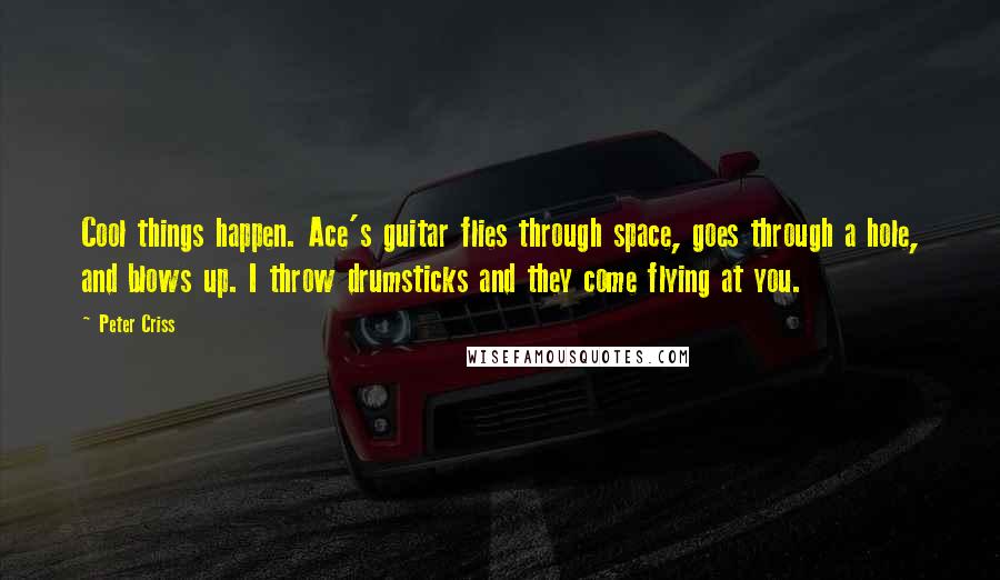 Peter Criss Quotes: Cool things happen. Ace's guitar flies through space, goes through a hole, and blows up. I throw drumsticks and they come flying at you.