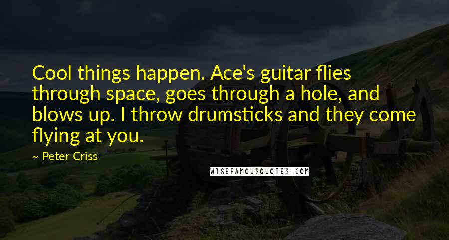 Peter Criss Quotes: Cool things happen. Ace's guitar flies through space, goes through a hole, and blows up. I throw drumsticks and they come flying at you.