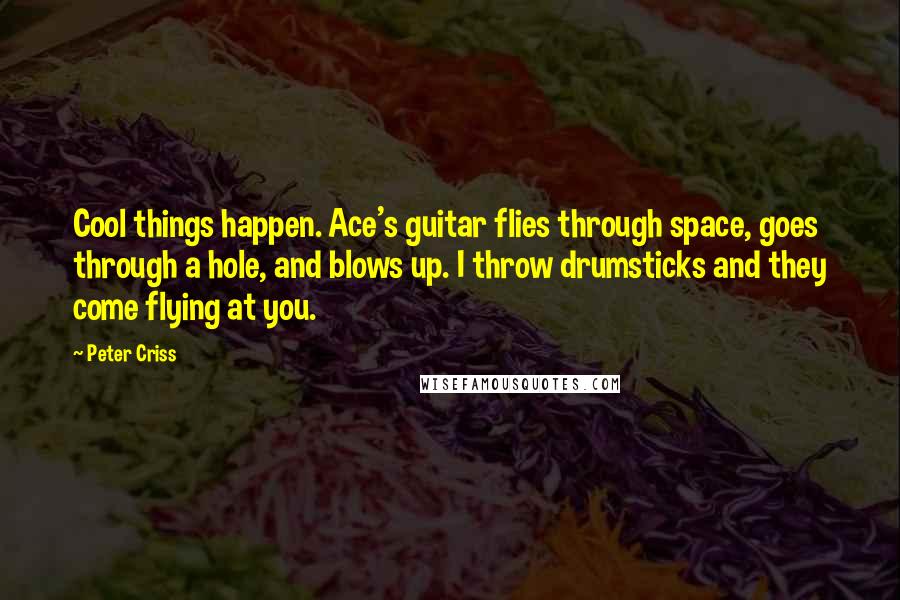 Peter Criss Quotes: Cool things happen. Ace's guitar flies through space, goes through a hole, and blows up. I throw drumsticks and they come flying at you.