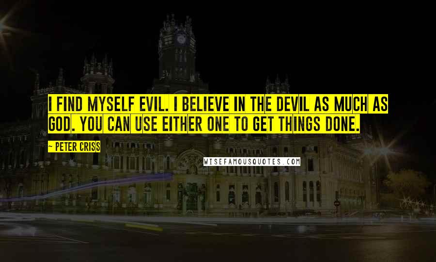 Peter Criss Quotes: I find myself evil. I believe in the devil as much as God. You can use either one to get things done.
