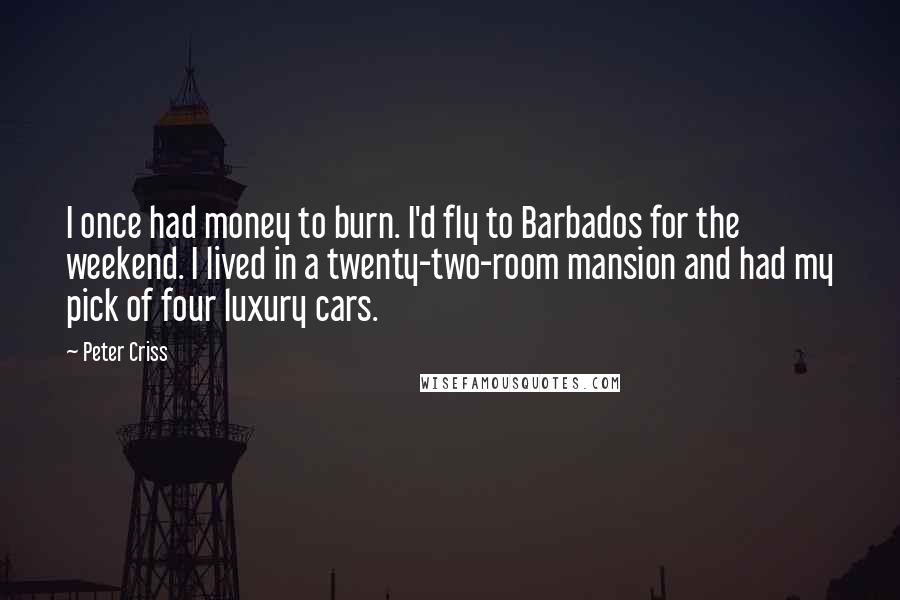 Peter Criss Quotes: I once had money to burn. I'd fly to Barbados for the weekend. I lived in a twenty-two-room mansion and had my pick of four luxury cars.