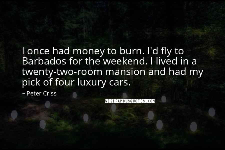 Peter Criss Quotes: I once had money to burn. I'd fly to Barbados for the weekend. I lived in a twenty-two-room mansion and had my pick of four luxury cars.