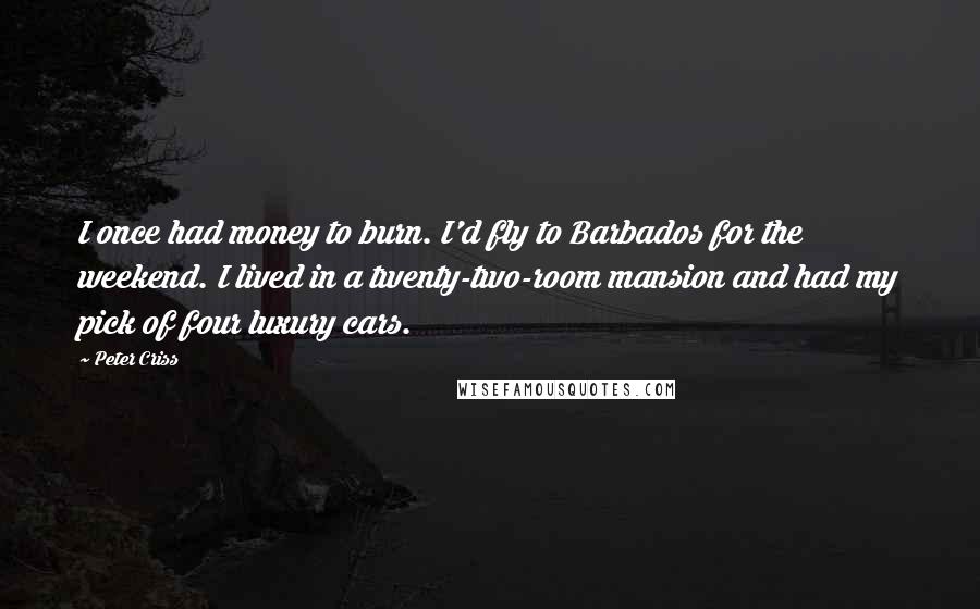 Peter Criss Quotes: I once had money to burn. I'd fly to Barbados for the weekend. I lived in a twenty-two-room mansion and had my pick of four luxury cars.