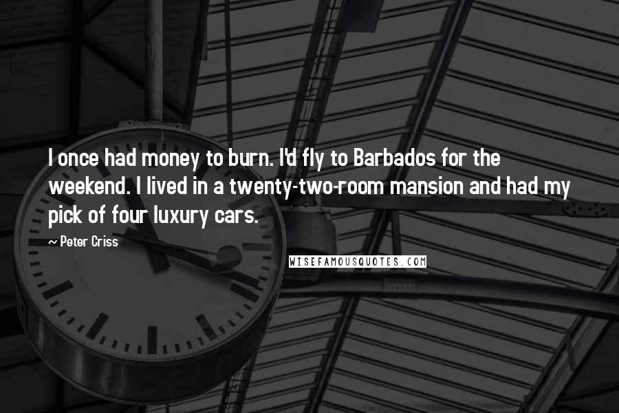 Peter Criss Quotes: I once had money to burn. I'd fly to Barbados for the weekend. I lived in a twenty-two-room mansion and had my pick of four luxury cars.