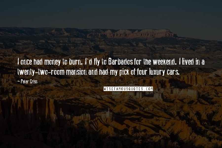 Peter Criss Quotes: I once had money to burn. I'd fly to Barbados for the weekend. I lived in a twenty-two-room mansion and had my pick of four luxury cars.