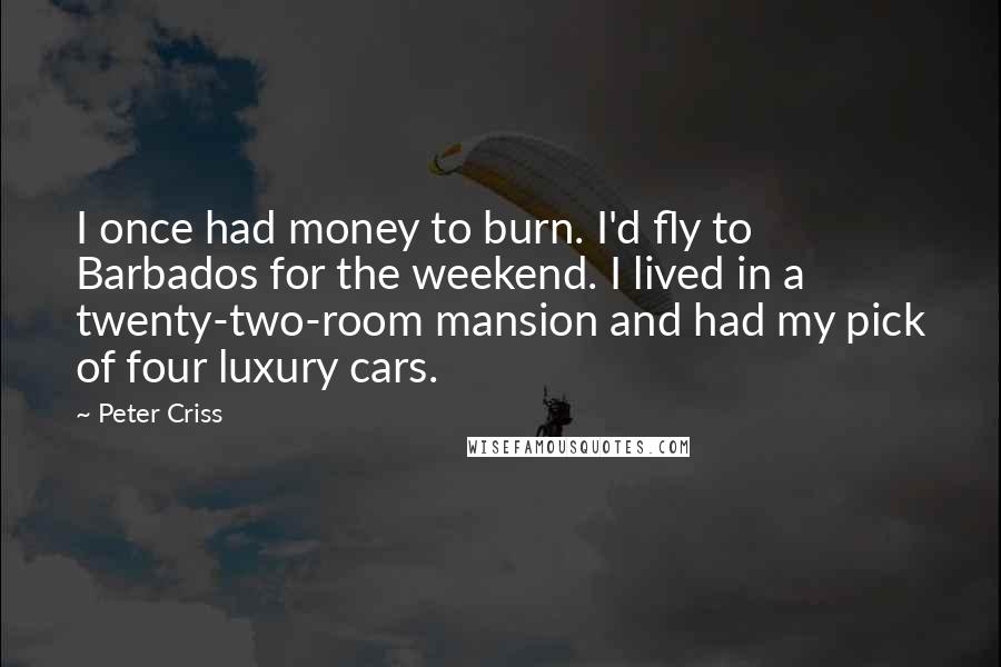 Peter Criss Quotes: I once had money to burn. I'd fly to Barbados for the weekend. I lived in a twenty-two-room mansion and had my pick of four luxury cars.