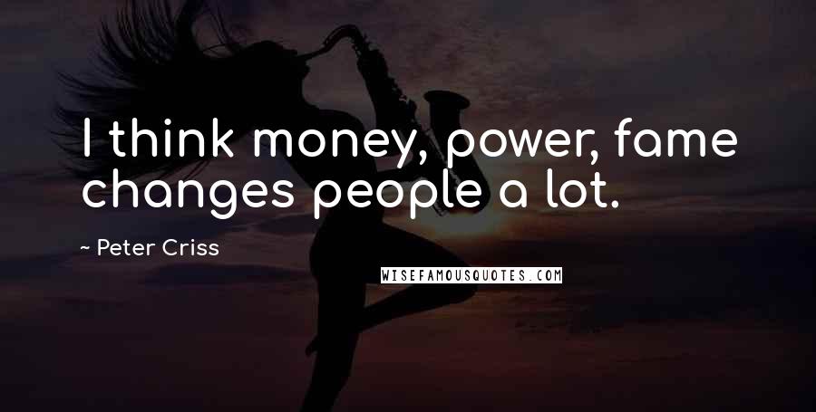 Peter Criss Quotes: I think money, power, fame changes people a lot.