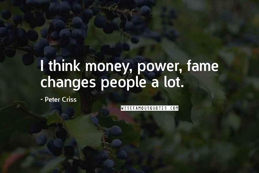 Peter Criss Quotes: I think money, power, fame changes people a lot.