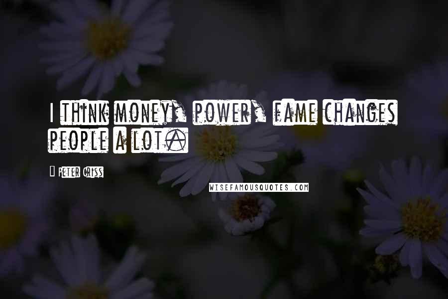 Peter Criss Quotes: I think money, power, fame changes people a lot.