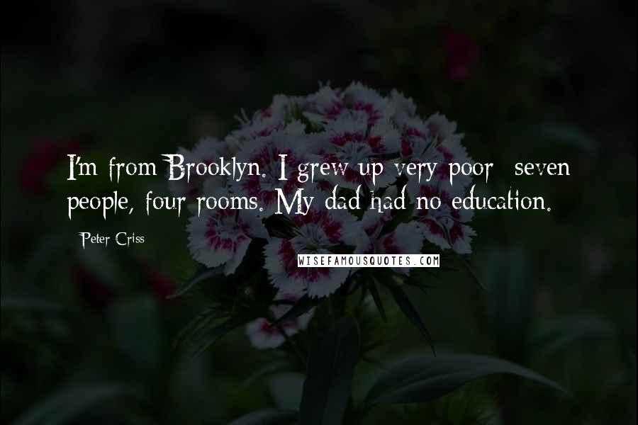 Peter Criss Quotes: I'm from Brooklyn. I grew up very poor- seven people, four rooms. My dad had no education.