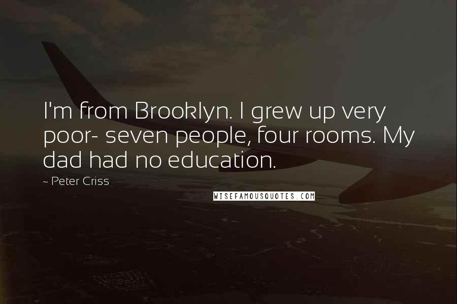 Peter Criss Quotes: I'm from Brooklyn. I grew up very poor- seven people, four rooms. My dad had no education.