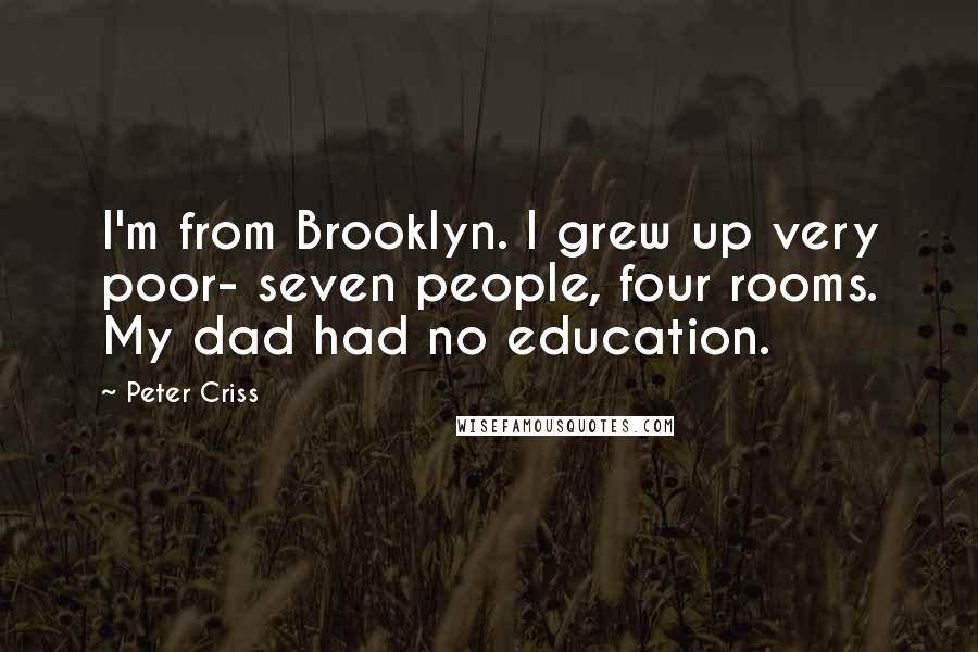 Peter Criss Quotes: I'm from Brooklyn. I grew up very poor- seven people, four rooms. My dad had no education.